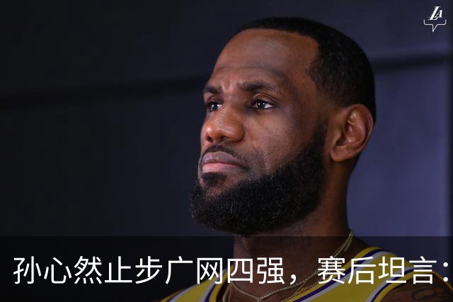 孙心然止步广网四强，赛后坦言：在拿到赛点前身体就已到极点，看到机会想努力再坚持，但还是有心无力