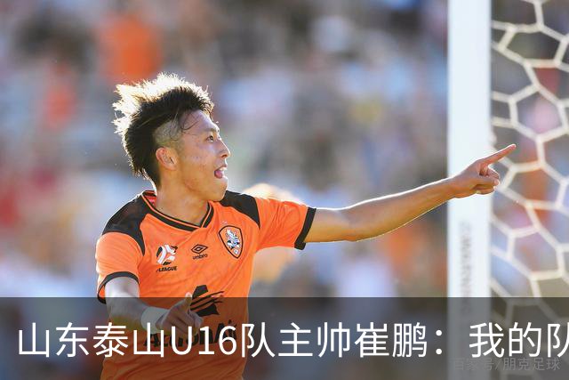 山东泰山U16队主帅崔鹏：我的队伍里 没有理所当然